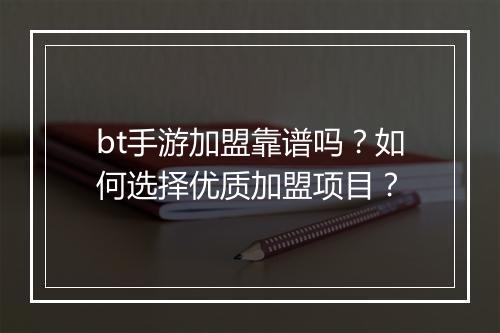 bt手游加盟靠谱吗？如何选择优质加盟项目？