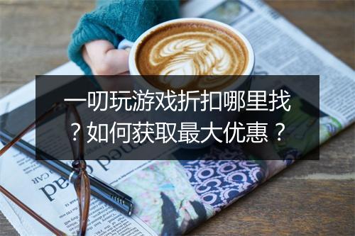 一叨玩游戏折扣哪里找？如何获取最大优惠？