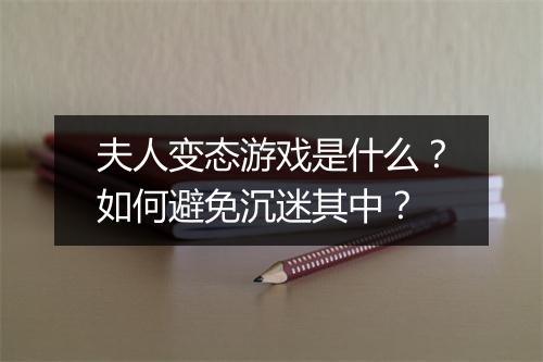 夫人变态游戏是什么？如何避免沉迷其中？