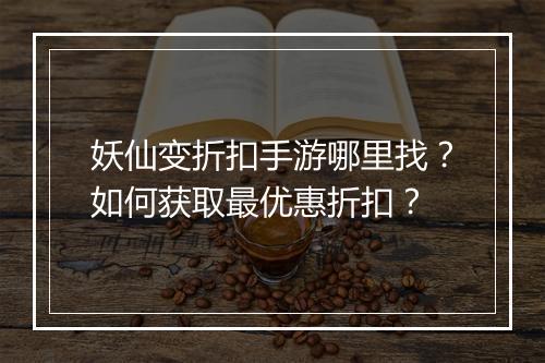 妖仙变折扣手游哪里找?如何获取最优惠折扣?