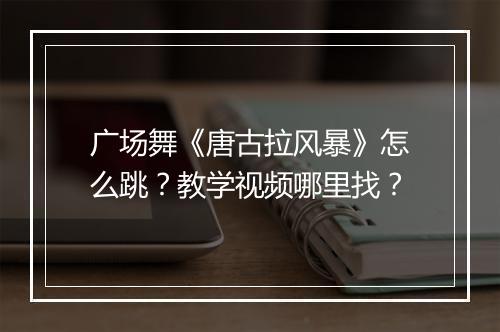 广场舞《唐古拉风暴》怎么跳？教学视频哪里找？