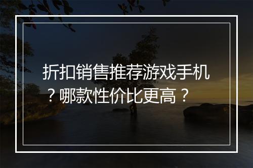 折扣销售推荐游戏手机?哪款性价比更高?