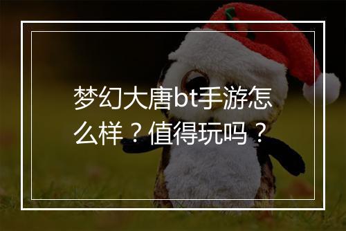 梦幻大唐bt手游怎么样？值得玩吗？