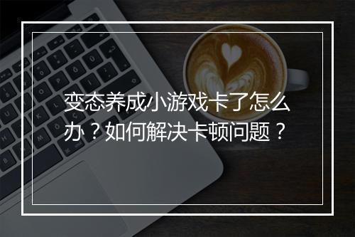 变态养成小游戏卡了怎么办？如何解决卡顿问题？