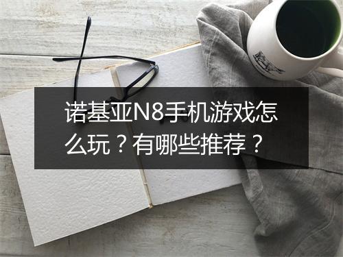 诺基亚N8手机游戏怎么玩?有哪些推荐?