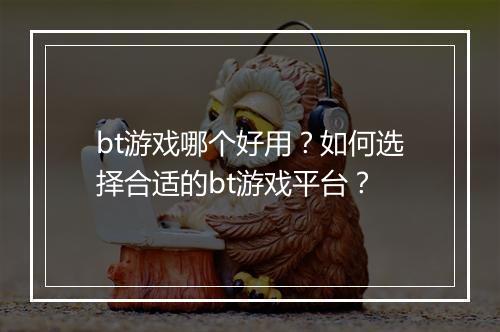 bt游戏哪个好用?如何选择合适的bt游戏平台?