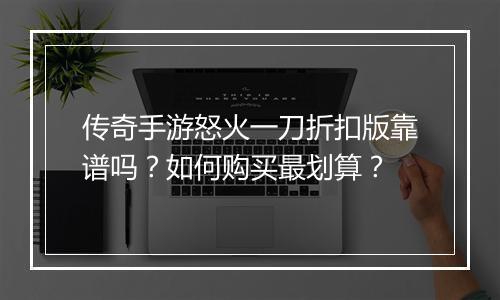传奇手游怒火一刀折扣版靠谱吗？如何购买最划算？