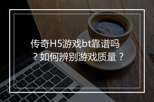 传奇H5游戏bt靠谱吗？如何辨别游戏质量？