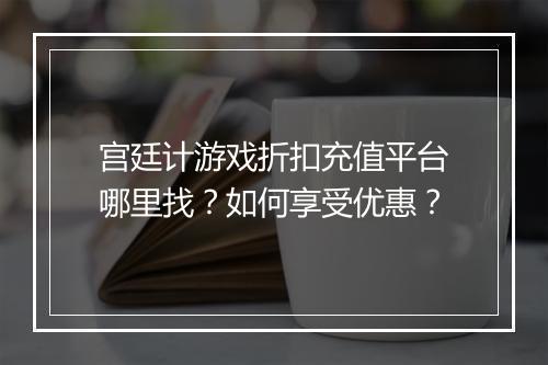 宫廷计游戏折扣充值平台哪里找?如何享受优惠?