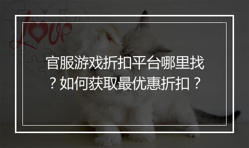 官服游戏折扣平台哪里找？如何获取最优惠折扣？