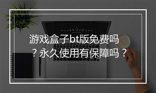 游戏盒子bt版免费吗?永久使用有保障吗?
