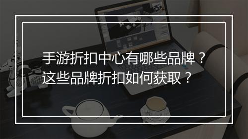手游折扣中心有哪些品牌?这些品牌折扣如何获取?