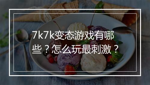 7k7k变态游戏有哪些？怎么玩最刺激？
