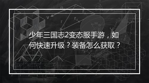 少年三国志2变态服手游,如何快速升级?装备怎么获取?