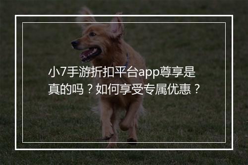 小7手游折扣平台app尊享是真的吗?如何享受专属优惠?