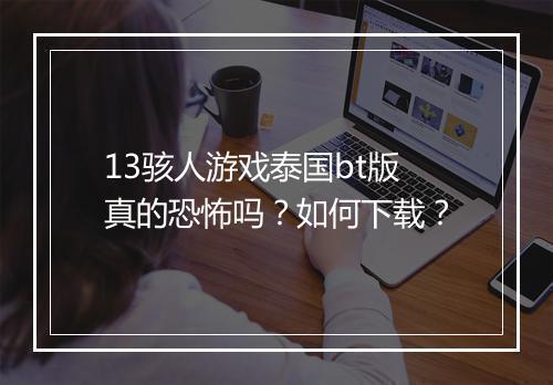 13骇人游戏泰国bt版真的恐怖吗？如何下载？