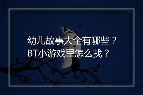幼儿故事大全有哪些？BT小游戏里怎么找？