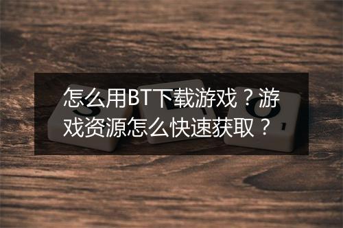 怎么用BT下载游戏？游戏资源怎么快速获取？