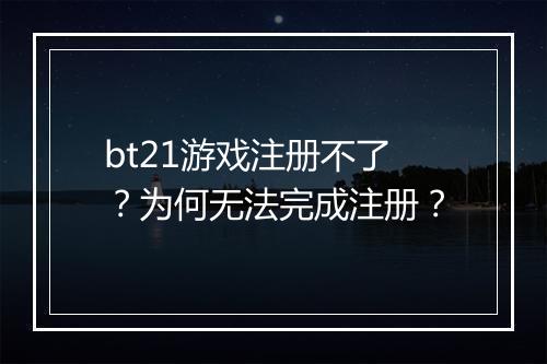 bt21游戏注册不了?为何无法完成注册?