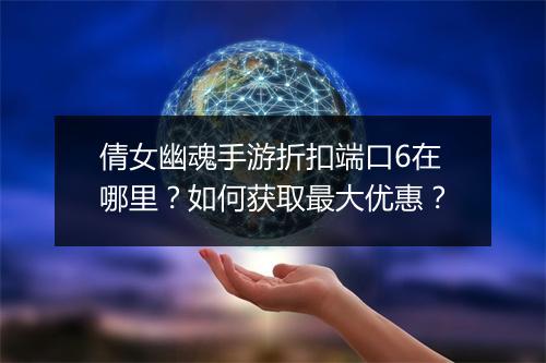 倩女幽魂手游折扣端口6在哪里?如何获取最大优惠?