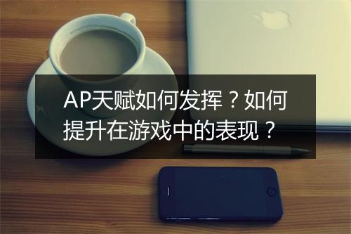 AP天赋如何发挥？如何提升在游戏中的表现？
