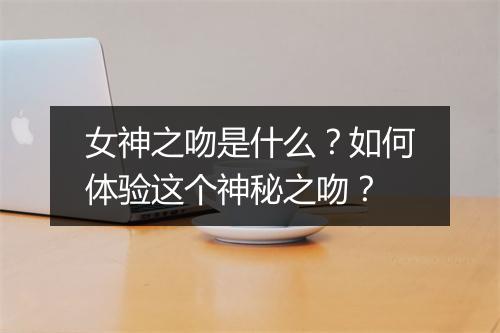 女神之吻是什么？如何体验这个神秘之吻？