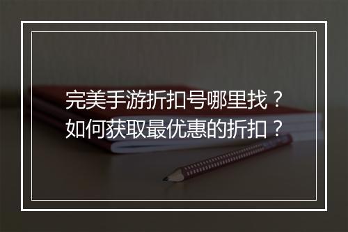 完美手游折扣号哪里找？如何获取最优惠的折扣？