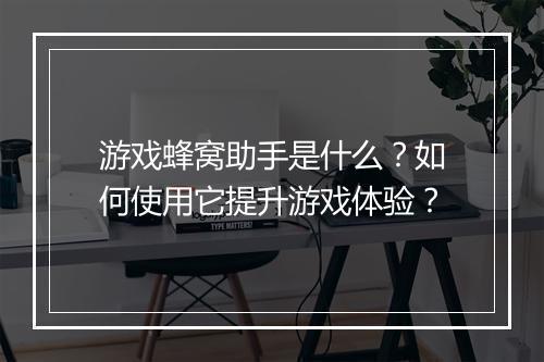 游戏蜂窝助手是什么？如何使用它提升游戏体验？