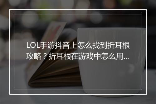 LOL手游抖音上怎么找到折耳根攻略?折耳根在游戏中怎么用?