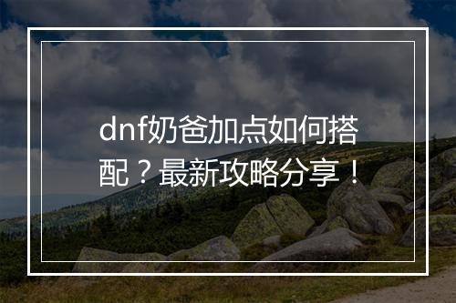 dnf奶爸加点如何搭配?最新攻略分享!