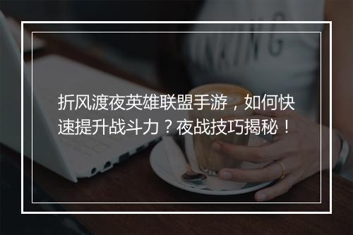 折风渡夜英雄联盟手游,如何快速提升战斗力?夜战技巧揭秘!