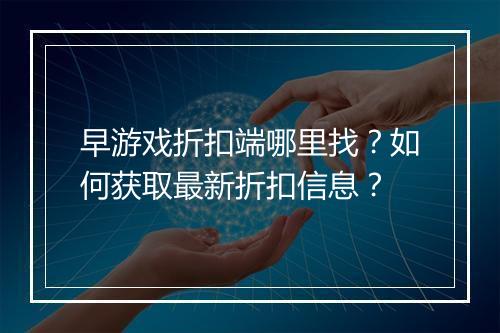 早游戏折扣端哪里找？如何获取最新折扣信息？
