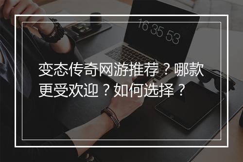 变态传奇网游推荐？哪款更受欢迎？如何选择？