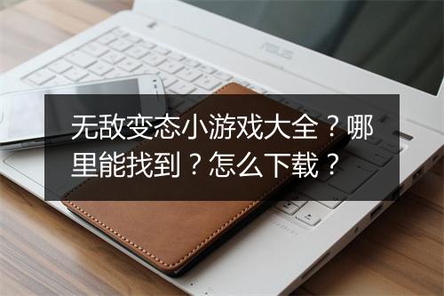 无敌变态小游戏大全？哪里能找到？怎么下载？