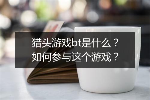 猎头游戏bt是什么？如何参与这个游戏？