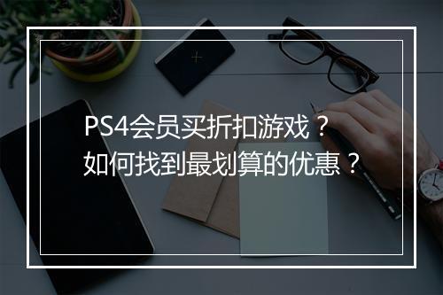 PS4会员买折扣游戏？如何找到最划算的优惠？