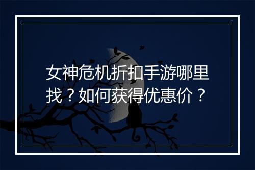 女神危机折扣手游哪里找？如何获得优惠价？