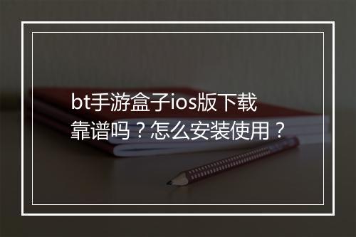 bt手游盒子ios版下载靠谱吗?怎么安装使用?