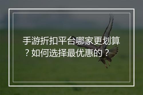 手游折扣平台哪家更划算?如何选择最优惠的?