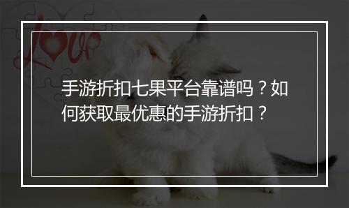 手游折扣七果平台靠谱吗？如何获取最优惠的手游折扣？