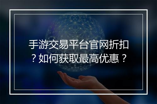 手游交易平台官网折扣？如何获取最高优惠？