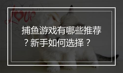 捕鱼游戏有哪些推荐?新手如何选择?