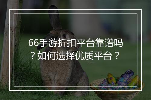 66手游折扣平台靠谱吗?如何选择优质平台?