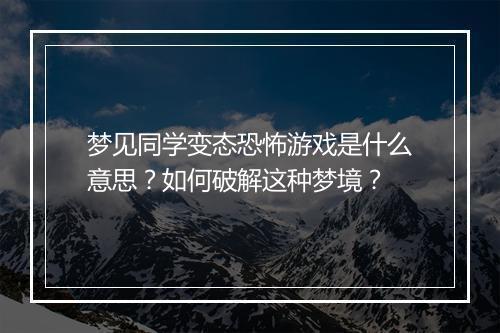 梦见同学变态恐怖游戏是什么意思？如何破解这种梦境？