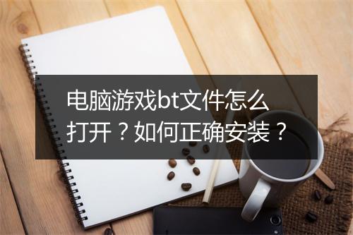 电脑游戏bt文件怎么打开？如何正确安装？