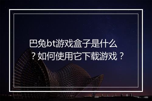 巴兔bt游戏盒子是什么？如何使用它下载游戏？