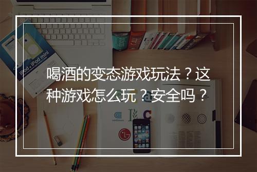 喝酒的变态游戏玩法?这种游戏怎么玩?安全吗?