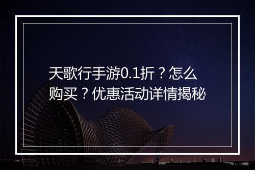 天歌行手游0.1折？怎么购买？优惠活动详情揭秘