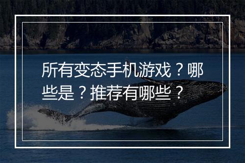 所有变态手机游戏？哪些是？推荐有哪些？