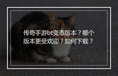 传奇手游bt变态版本？哪个版本更受欢迎？如何下载？